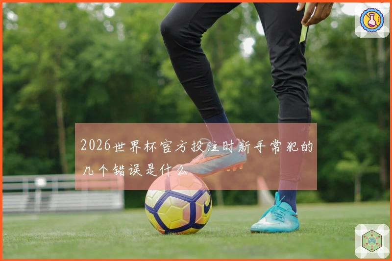 2026世界杯官方投注时新手常犯的几个错误是什么