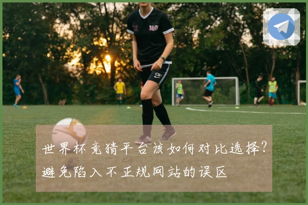 世界杯竞猜平台该如何对比选择?避免陷入不正规网站的误区