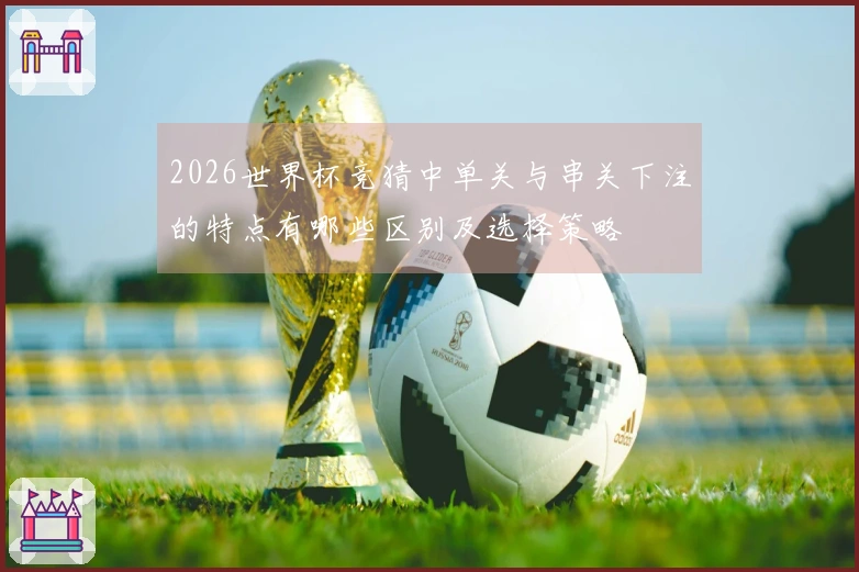 2026世界杯竞猜中单关与串关下注的特点有哪些区别及选择策略