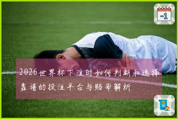 2026世界杯下注时如何判断和选择靠谱的投注平台与赔率解析