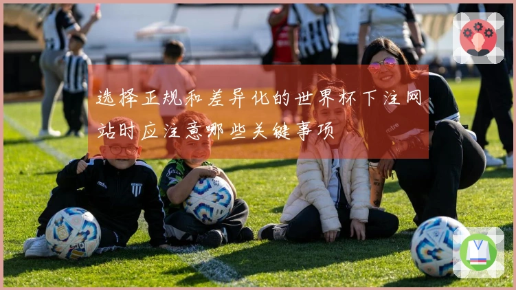 选择正规和差异化的世界杯下注网站时应注意哪些关键事项