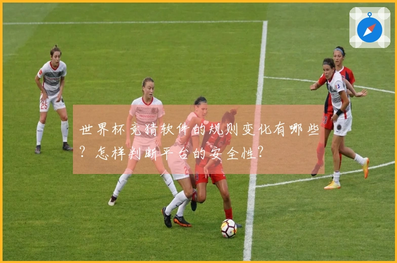 世界杯竞猜软件的规则变化有哪些？怎样判断平台的安全性？