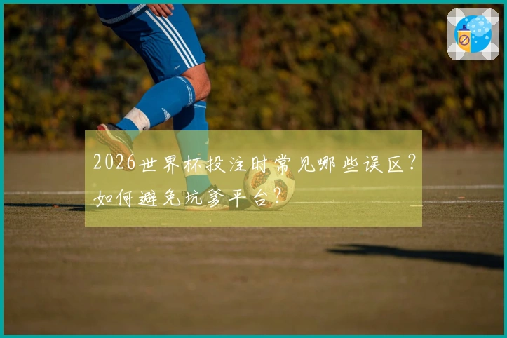 2026世界杯投注时常见哪些误区？如何避免坑爹平台？