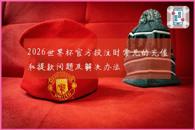 2026世界杯官方投注时常见的充值和提款问题及解决办法