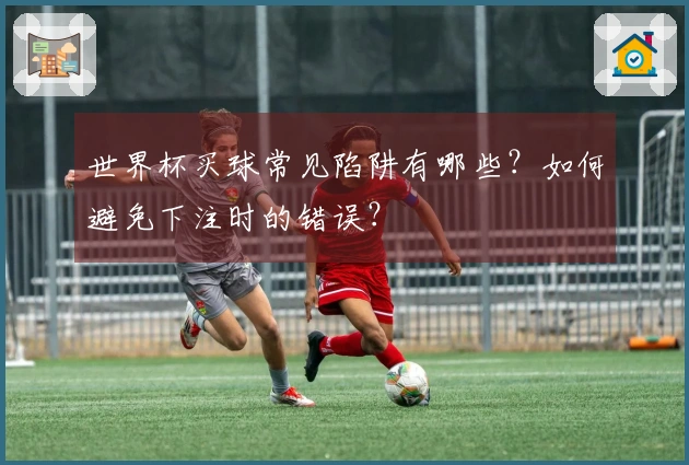 世界杯买球常见陷阱有哪些?如何避免下注时的错误?