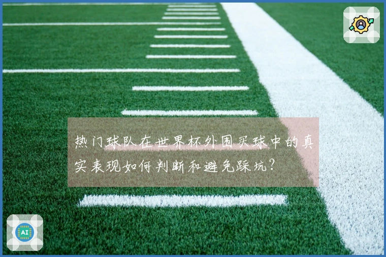 热门球队在世界杯外围买球中的真实表现如何判断和避免踩坑？