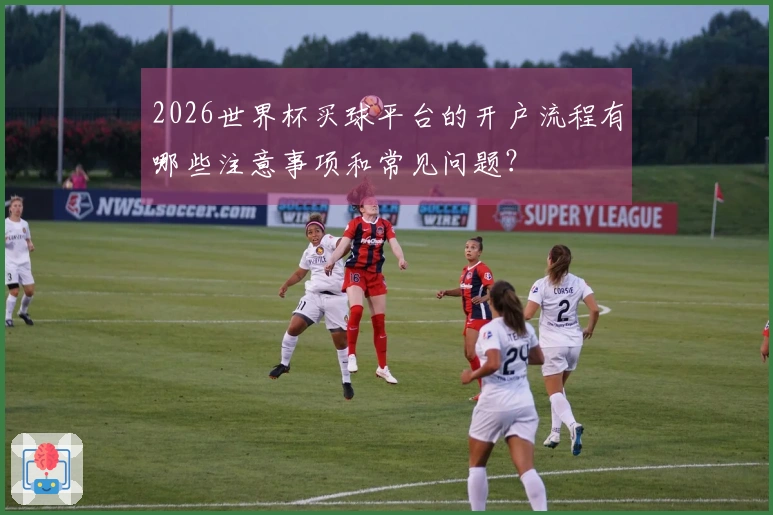 2026世界杯买球平台的开户流程有哪些注意事项和常见问题？