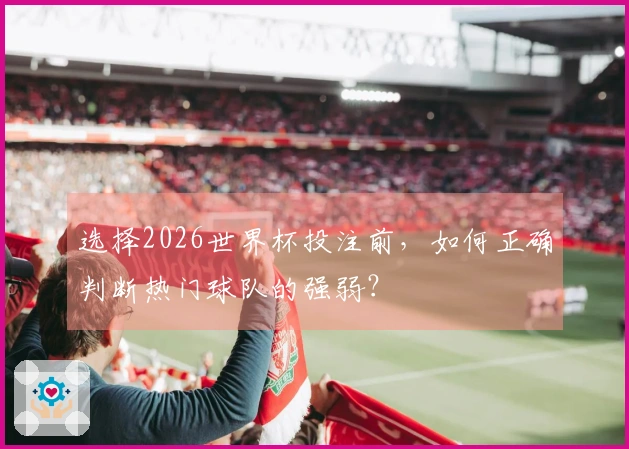选择2026世界杯投注前,如何正确判断热门球队的强弱?