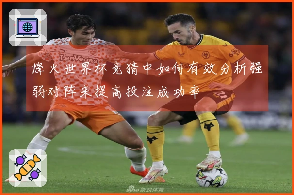 烽火世界杯竞猜中如何有效分析强弱对阵来提高投注成功率