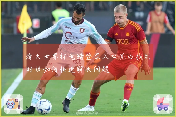 烽火世界杯竞猜登录入口无法找到时该如何快速解决问题