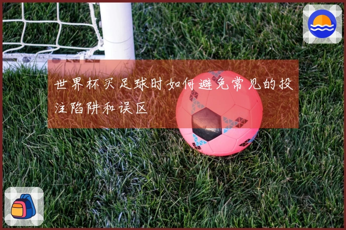 世界杯买足球时如何避免常见的投注陷阱和误区