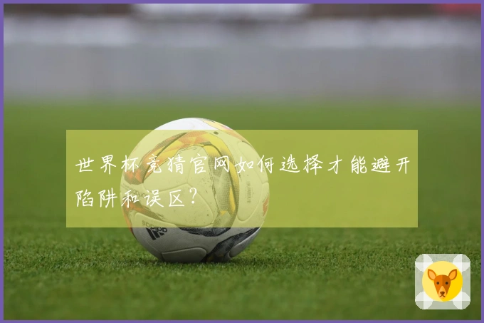 世界杯竞猜官网如何选择才能避开陷阱和误区？