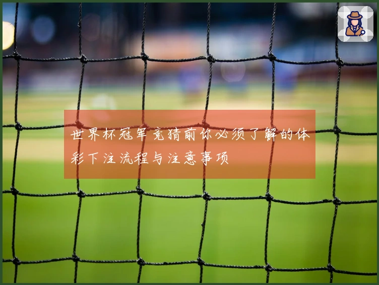 世界杯冠军竞猜前你必须了解的体彩下注流程与注意事项