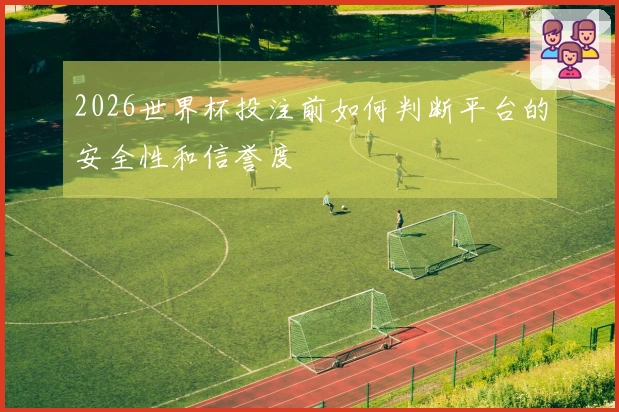 2026世界杯投注前如何判断平台的安全性和信誉度