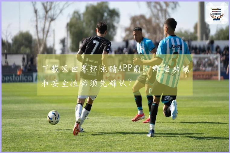 下载买世界杯竞猜APP前,哪些功能和安全性必须先确认?