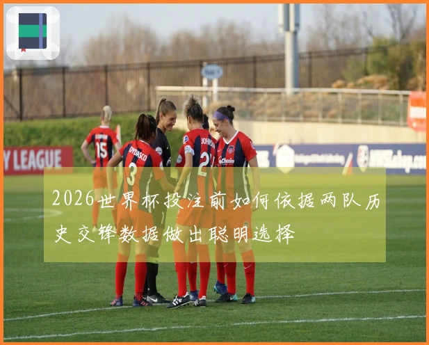2026世界杯投注前如何依据两队历史交锋数据做出聪明选择