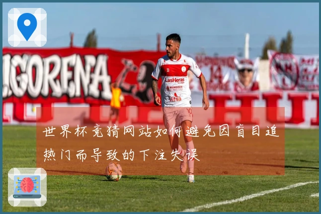 世界杯竞猜网站如何避免因盲目追热门而导致的下注失误