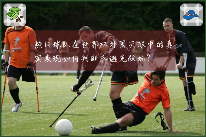 热门球队在世界杯外围买球中的真实表现如何判断和避免踩坑?