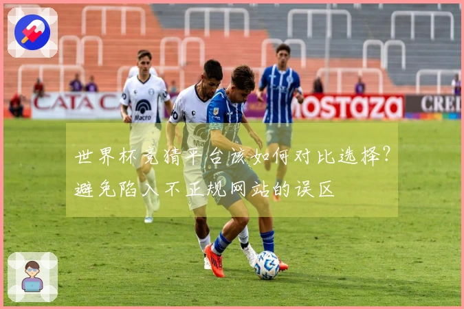 世界杯竞猜平台该如何对比选择？避免陷入不正规网站的误区