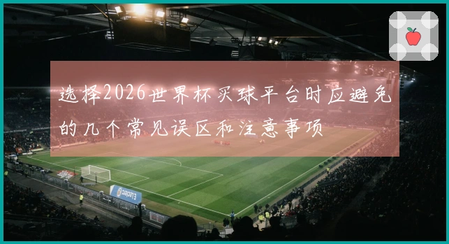 选择2026世界杯买球平台时应避免的几个常见误区和注意事项