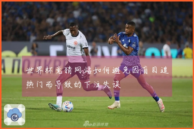 世界杯竞猜网站如何避免因盲目追热门而导致的下注失误