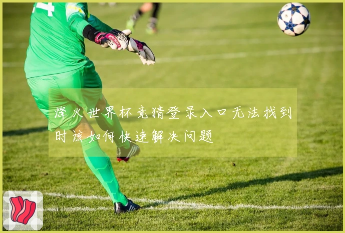 烽火世界杯竞猜登录入口无法找到时该如何快速解决问题