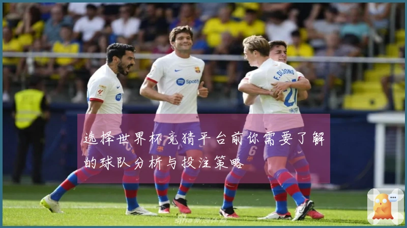 选择世界杯竞猜平台前你需要了解的球队分析与投注策略