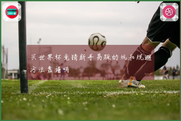 买世界杯竞猜新手易踩的坑和规避方法靠谱吗