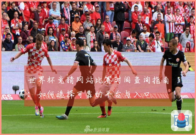 世界杯竞猜网站比赛时间查询指南:如何选择可靠的平台与入口