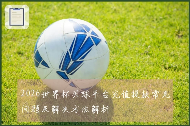 2026世界杯买球平台充值提款常见问题及解决方法解析