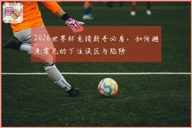 2026世界杯竞猜新手必看，如何避免常见的下注误区与陷阱