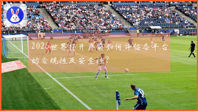 2026世界杯开户前如何评估各平台的合规性及安全性?