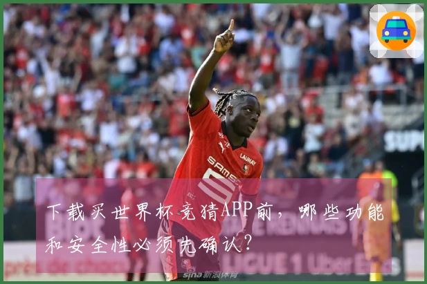 下载买世界杯竞猜APP前，哪些功能和安全性必须先确认？