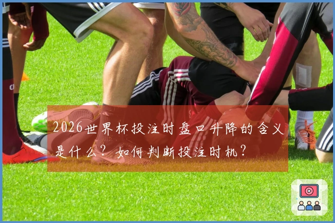 2026世界杯投注时盘口升降的含义是什么?如何判断投注时机?