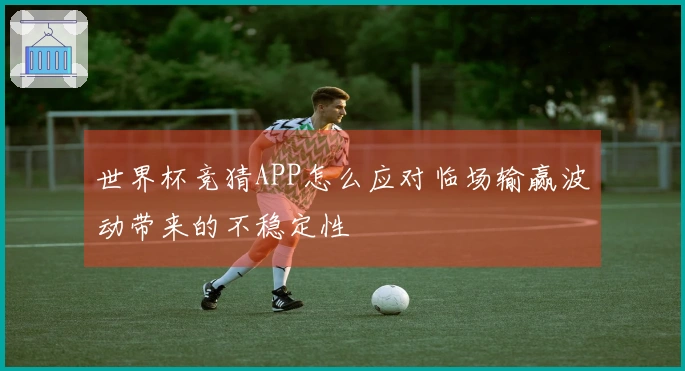 世界杯竞猜APP怎么应对临场输赢波动带来的不稳定性
