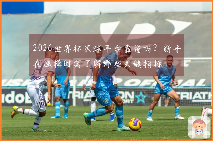 2026世界杯买球平台靠谱吗？新手在选择时需了解哪些关键指标