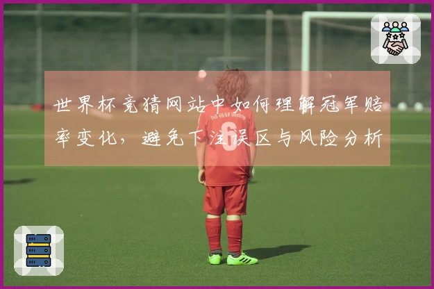 世界杯竞猜网站中如何理解冠军赔率变化，避免下注误区与风险分析