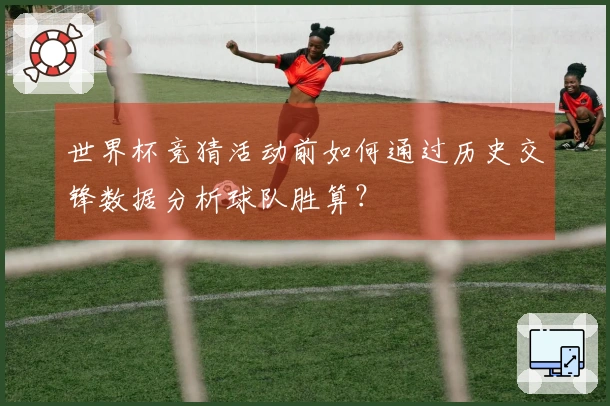 世界杯竞猜活动前如何通过历史交锋数据分析球队胜算？