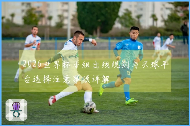 2026世界杯小组出线规则与买球平台选择注意事项详解