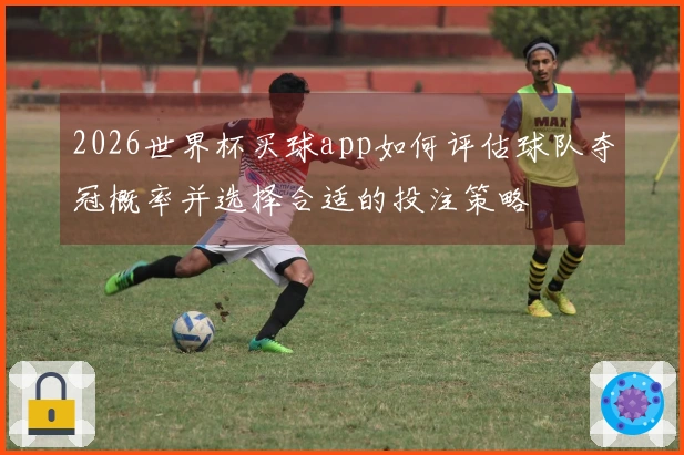 2026世界杯买球app如何评估球队夺冠概率并选择合适的投注策略