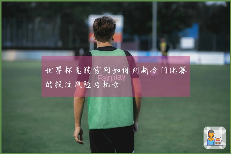 世界杯竞猜官网如何判断冷门比赛的投注风险与机会