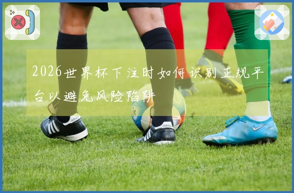 2026世界杯下注时如何识别正规平台以避免风险陷阱