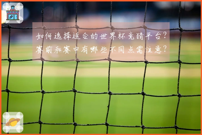 如何选择适合的世界杯竞猜平台?赛前和赛中有哪些不同点需注意?