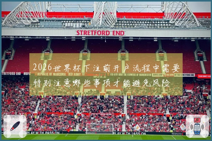 2026世界杯下注前开户流程中需要特别注意哪些事项才能避免风险
