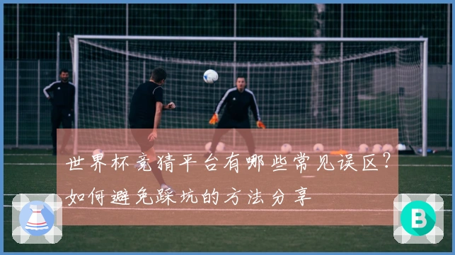 世界杯竞猜平台有哪些常见误区？如何避免踩坑的方法分享