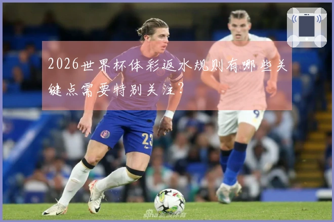 2026世界杯体彩返水规则有哪些关键点需要特别关注？