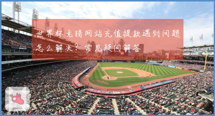 世界杯竞猜网站充值提款遇到问题怎么解决？常见疑问解答