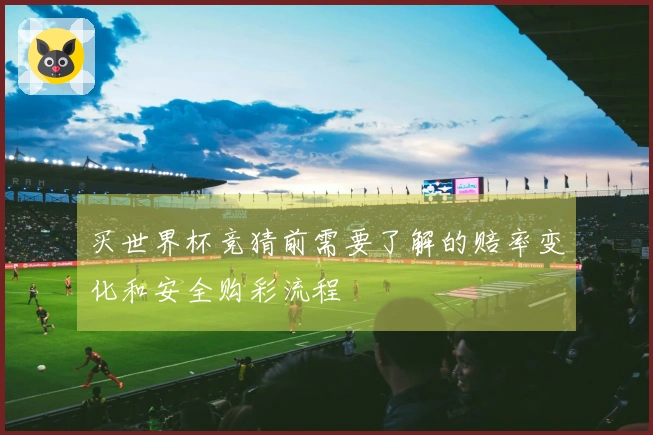 买世界杯竞猜前需要了解的赔率变化和安全购彩流程