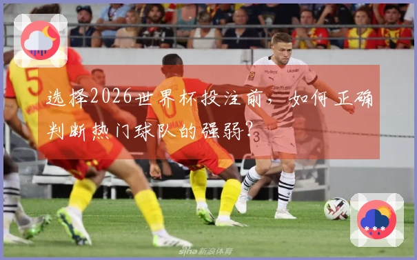 选择2026世界杯投注前，如何正确判断热门球队的强弱？