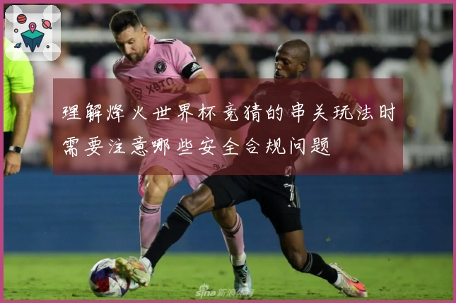 理解烽火世界杯竞猜的串关玩法时需要注意哪些安全合规问题